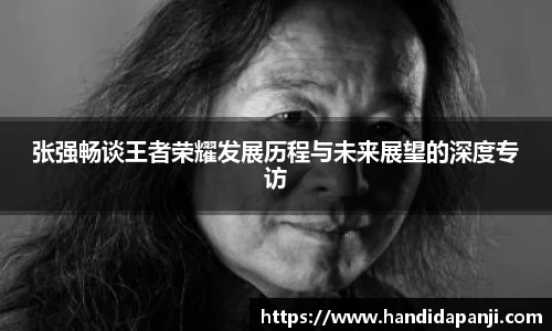 张强畅谈王者荣耀发展历程与未来展望的深度专访