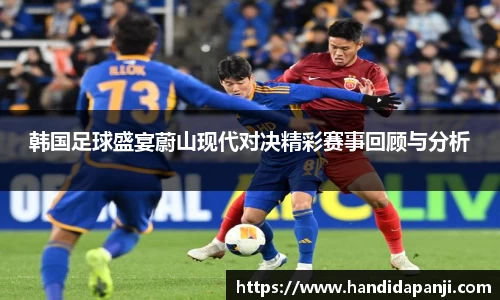 韩国足球盛宴蔚山现代对决精彩赛事回顾与分析