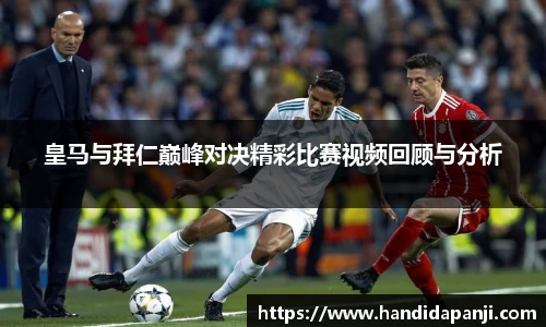 皇马与拜仁巅峰对决精彩比赛视频回顾与分析