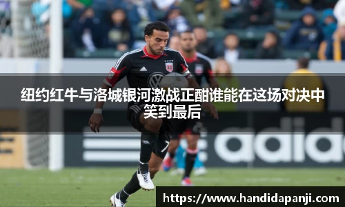 纽约红牛与洛城银河激战正酣谁能在这场对决中笑到最后