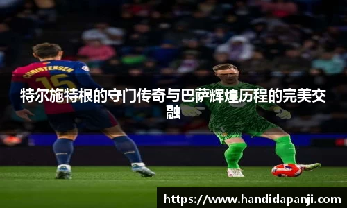 特尔施特根的守门传奇与巴萨辉煌历程的完美交融